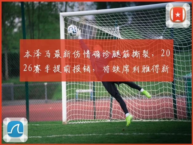 本泽马最新伤情确诊腿筋撕裂，2026赛季提前报销，将缺席利雅得新月末轮争冠关键战