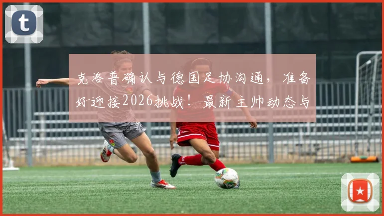 克洛普确认与德国足协沟通，准备好迎接2026挑战！最新主帅动态与未来计划解读