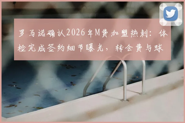 罗马诺确认2026年M费加盟热刺:体检完成签约细节曝光,转会费与球衣号码最新预测