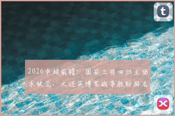 2026中超前瞻:国安三将回归主场求破荒,大连英博客战争胜盼排名跃升