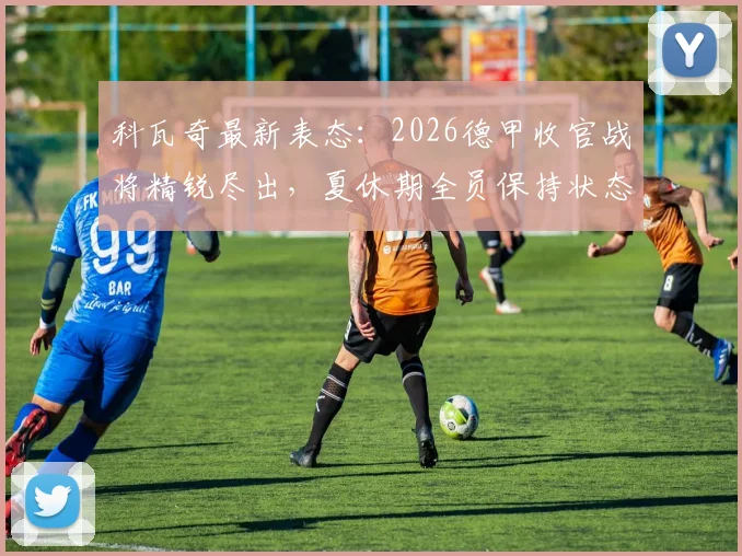 科瓦奇最新表态:2026德甲收官战将精锐尽出,夏休期全员保持状态是硬性要求