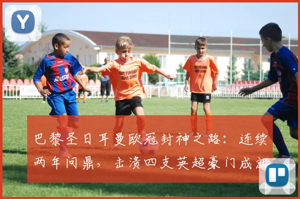 巴黎圣日耳曼欧冠封神之路：连续两年问鼎，击溃四支英超豪门成就“英超克星”传奇