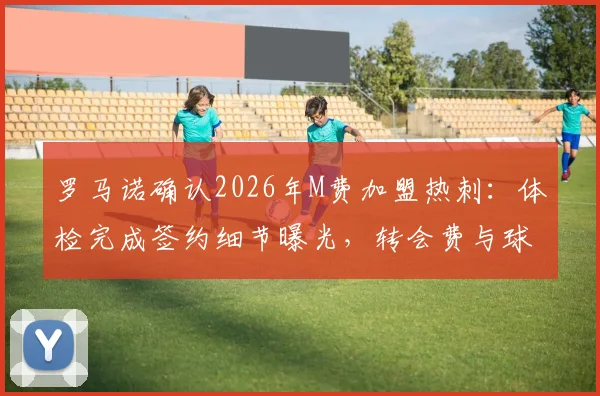 罗马诺确认2026年M费加盟热刺：体检完成签约细节曝光，转会费与球衣号码最新预测