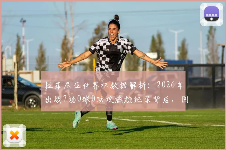 拉菲尼亚世界杯数据解析：2026年出战7场0球0助攻尴尬纪录背后，国家队与俱乐部表现反差原因探究