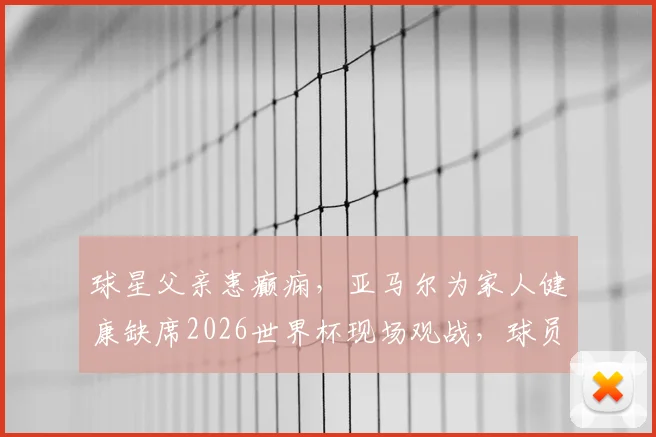 球星父亲患癫痫,亚马尔为家人健康缺席2026世界杯现场观战,球员心理健康引关注