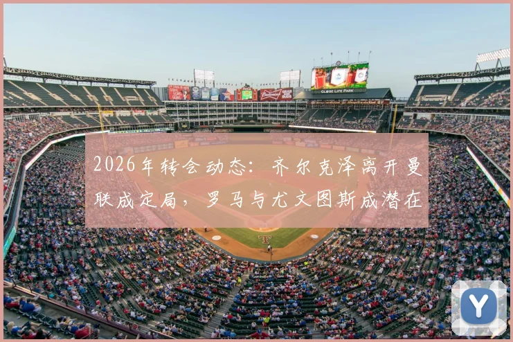2026年转会动态：齐尔克泽离开曼联成定局，罗马与尤文图斯成潜在下家，球员未来去向分析