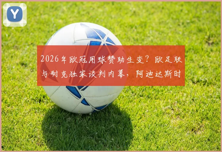 2026年欧冠用球赞助生变？欧足联与耐克独家谈判内幕，阿迪达斯时代或将终结
