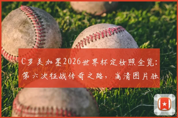 C罗美加墨2026世界杯定妆照全览：第六次征战传奇之路，高清图片独家解读