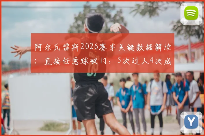 阿尔瓦雷斯2026赛季关键数据解读：直接任意球破门，5次过人4次成功，他如何成为核心攻击点？