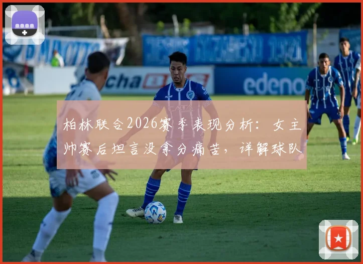 柏林联合2026赛季表现分析:女主帅赛后坦言没拿分痛苦,详解球队战术执行亮点与困境