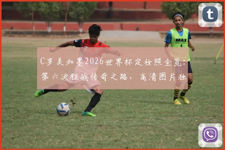 C罗美加墨2026世界杯定妆照全览：第六次征战传奇之路，高清图片独家解读