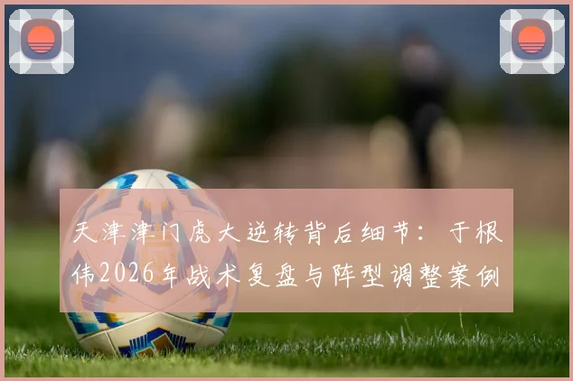 天津津门虎大逆转背后细节:于根伟2026年战术复盘与阵型调整案例分析
