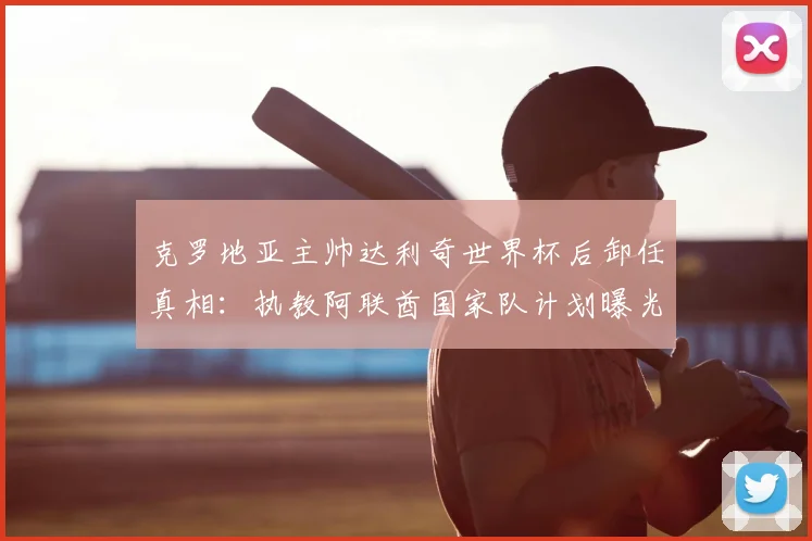 克罗地亚主帅达利奇世界杯后卸任真相：执教阿联酋国家队计划曝光，国家队帅位更迭时间表解读