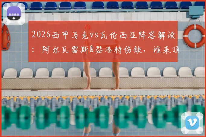 2026西甲马竞vs瓦伦西亚阵容解读:阿尔瓦雷斯&瑟洛特伤缺,谁来顶替?附关键位置分析与比赛前瞻