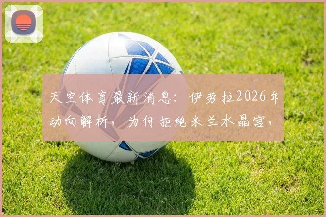 天空体育最新消息：伊劳拉2026年动向解析，为何拒绝米兰水晶宫，心属利物浦与勒沃库森？