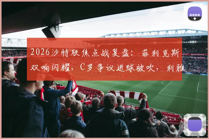 2026沙特联焦点战复盘:菲利克斯双响闪耀,C罗争议进球被吹,利雅得胜利2-1逆转青年人