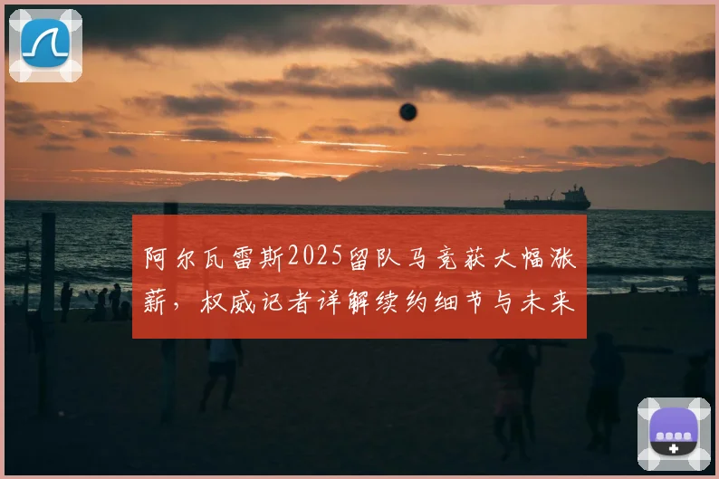 阿尔瓦雷斯2025留队马竞获大幅涨薪，权威记者详解续约细节与未来规划，巴萨转会传闻告终