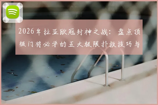 2026年拉亚欧冠封神之战：盘点顶级门将必学的五大极限扑救技巧与训练秘诀