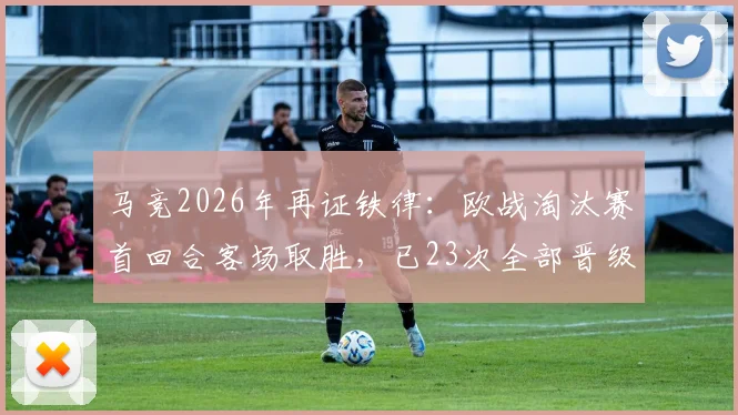 马竞2026年再证铁律:欧战淘汰赛首回合客场取胜,已23次全部晋级!西蒙尼带队创下惊人纪录
