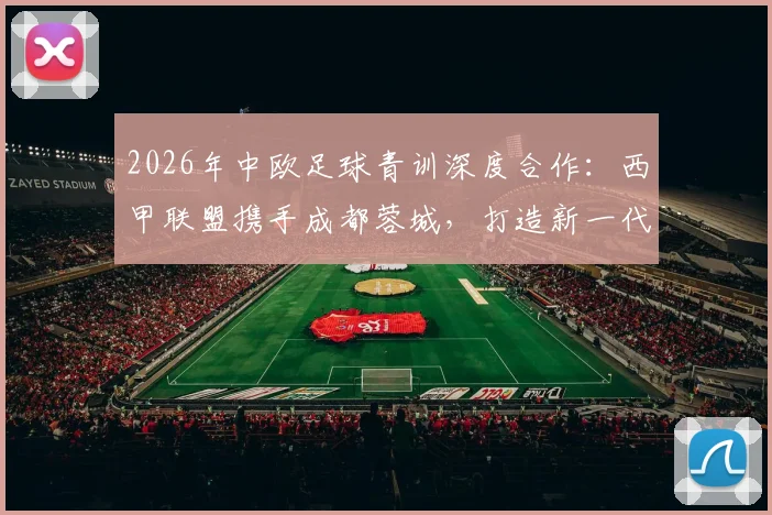 2026年中欧足球青训深度合作:西甲联盟携手成都蓉城,打造新一代青训体系实战指南