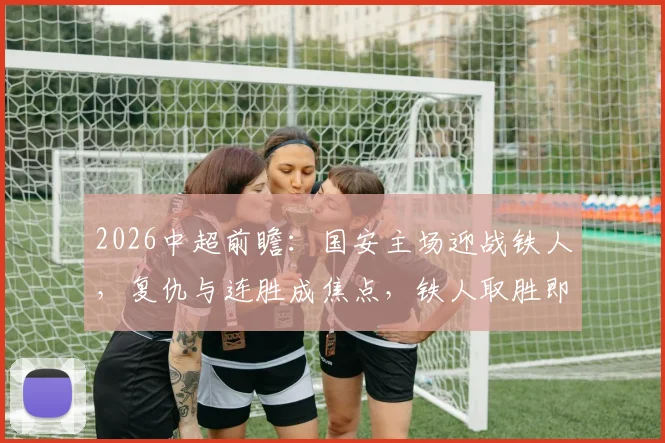 2026中超前瞻：国安主场迎战铁人，复仇与连胜成焦点，铁人取胜即可反超积分