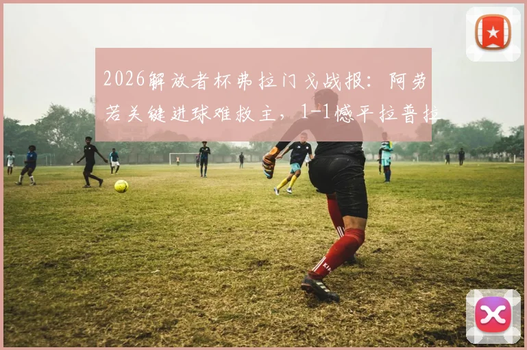 2026解放者杯弗拉门戈战报:阿劳若关键进球难救主,1-1憾平拉普拉塔大学生,附全场数据解读