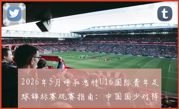 2026年5月呼和浩特U16国际青年足球锦标赛观赛指南：中国国少对阵韩国、乌兹别克斯坦、塔吉克斯坦赛程、直播及购票信息