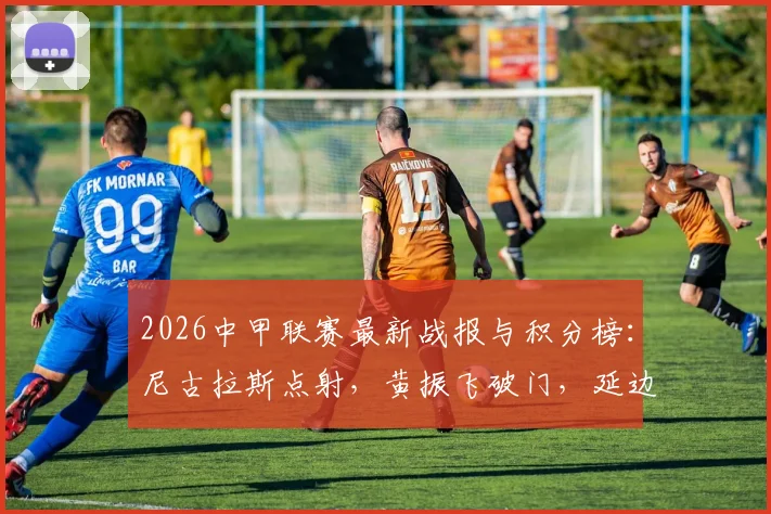 2026中甲联赛最新战报与积分榜：尼古拉斯点射，黄振飞破门，延边龙鼎1-1战平无锡吴钩