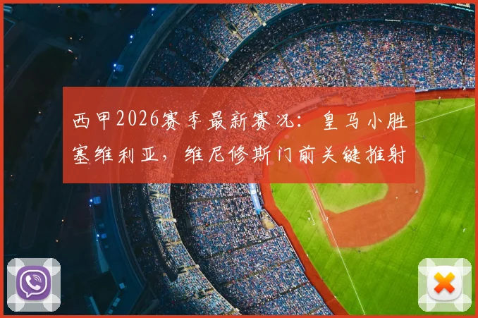 西甲2026赛季最新赛况：皇马小胜塞维利亚，维尼修斯门前关键推射破门，白衣军团保持连胜势头分析