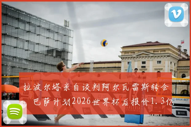 拉波尔塔亲自谈判阿尔瓦雷斯转会，巴萨计划2026世界杯后报价1.3亿欧，转会前景深度分析