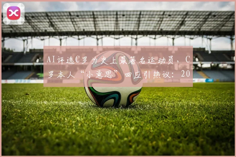 AI评选C罗为史上最著名运动员,C罗本人“小意思”回应引热议:2026年体育巨星地位预测分析