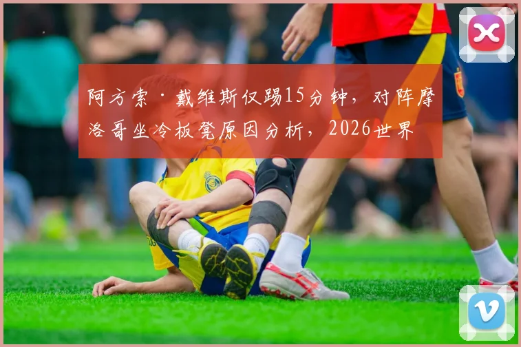阿方索·戴维斯仅踢15分钟,对阵摩洛哥坐冷板凳原因分析,2026世界杯加拿大阵容展望