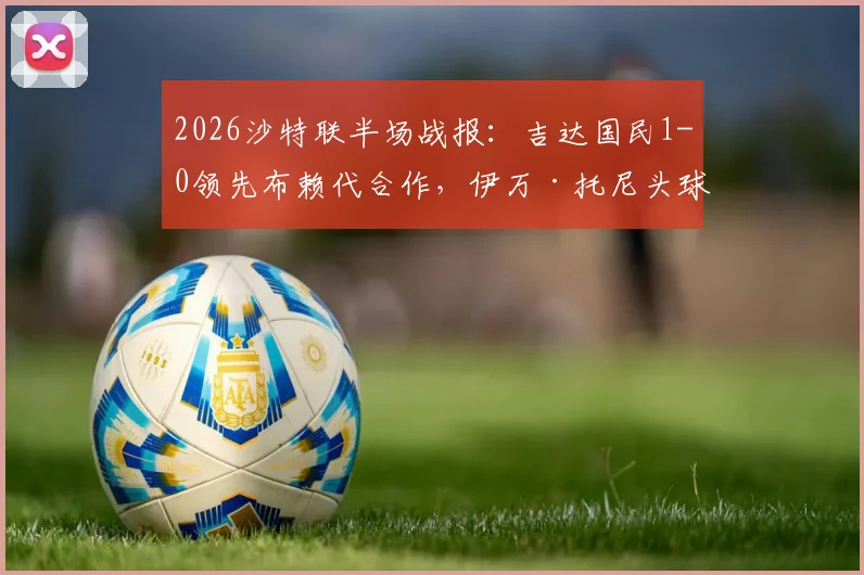 2026沙特联半场战报:吉达国民1-0领先布赖代合作,伊万·托尼头球破门视频与赛后分析看点