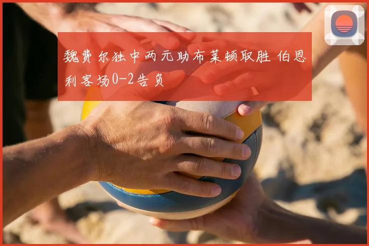 魏费尔独中两元助布莱顿取胜 伯恩利客场0-2告负
