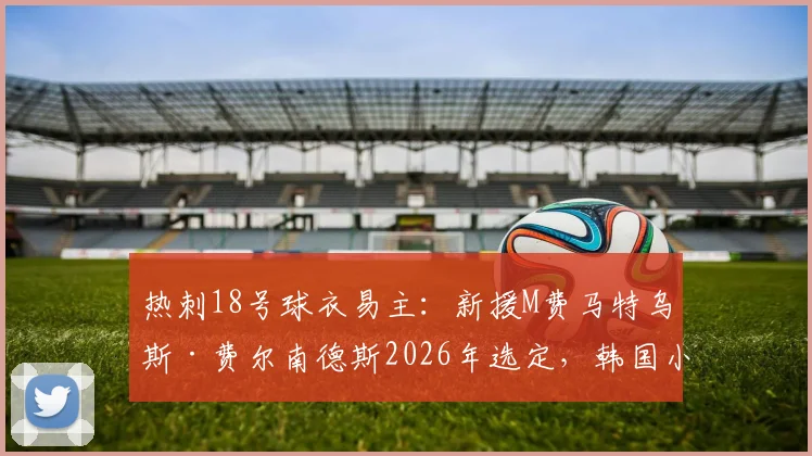 热刺18号球衣易主:新援M费马特乌斯·费尔南德斯2026年选定,韩国小将梁民革已成过去