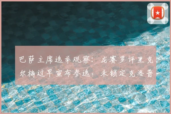巴萨主席选举观察：龙赛罗评里克尔梅过早宣布参选，未锁定克洛普哈兰德恐失选票的深层分析