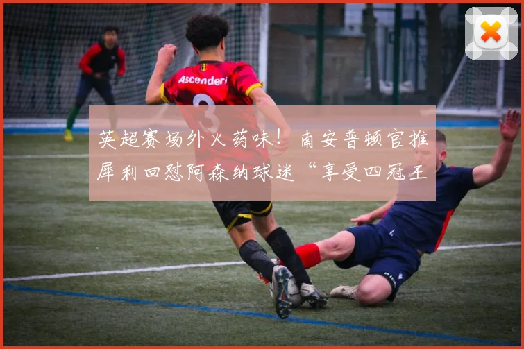 英超赛场外火药味！南安普顿官推犀利回怼阿森纳球迷“享受四冠王吧”，事件始末深度剖析