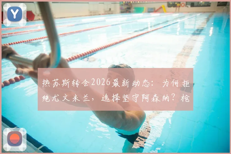 热苏斯转会2026最新动态：为何拒绝尤文米兰，选择坚守阿森纳？枪手球迷必看的深度剖析
