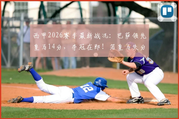 西甲2026赛季最新战况:巴萨领先皇马14分,夺冠在即!若皇马失分巴萨将提前加冕
