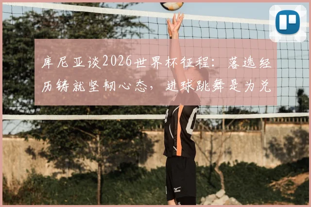 库尼亚谈2026世界杯征程：落选经历铸就坚韧心态，进球跳舞是为兑现与乡亲的庆祝约定