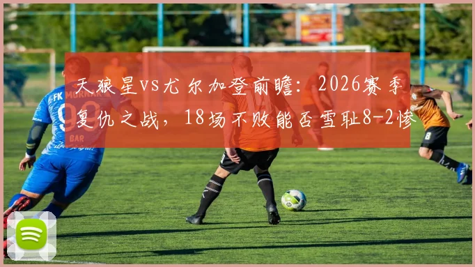 天狼星vs尤尔加登前瞻:2026赛季复仇之战,18场不败能否雪耻8-2惨败?