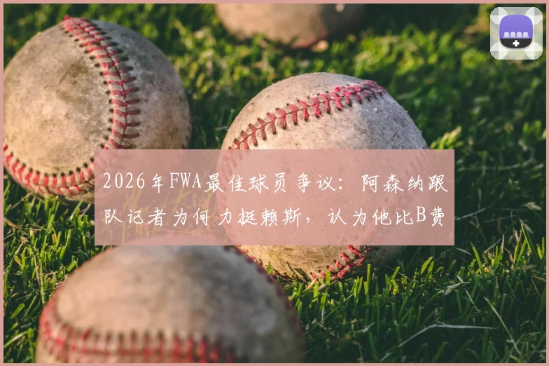 2026年FWA最佳球员争议:阿森纳跟队记者为何力挺赖斯,认为他比B费更配获奖?