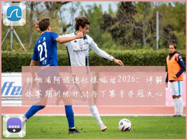 利物浦阿诺德社媒喊话2026:详解休赛期训练计划与下赛季夺冠决心,球队核心展望奖杯