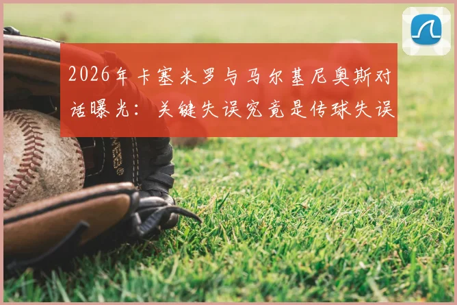 2026年卡塞米罗与马尔基尼奥斯对话曝光:关键失误究竟是传球失误还是跑位沟通问题?