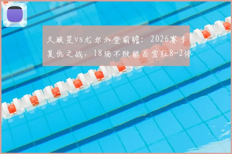 天狼星vs尤尔加登前瞻:2026赛季复仇之战,18场不败能否雪耻8-2惨败?