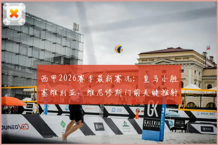 西甲2026赛季最新赛况:皇马小胜塞维利亚,维尼修斯门前关键推射破门,白衣军团保持连胜势头分析