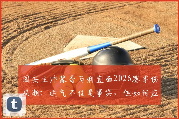 国安主帅蒙哥马利直面2026赛季伤病潮：运气不佳是事实，但如何应对才是关键