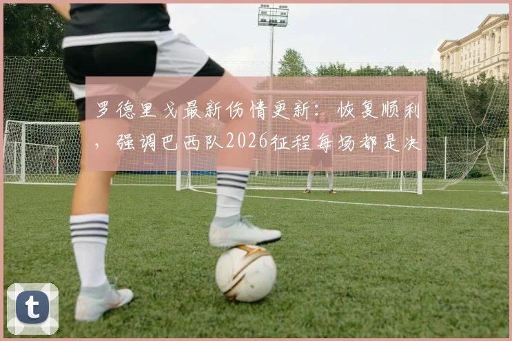 罗德里戈最新伤情更新：恢复顺利，强调巴西队2026征程每场都是决赛，展望复出