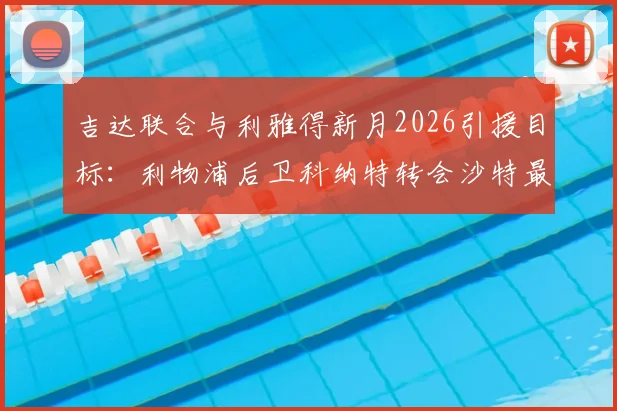 吉达联合与利雅得新月2026引援目标：利物浦后卫科纳特转会沙特最新动态解析