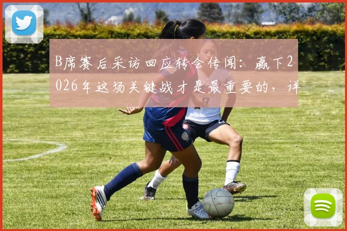 B席赛后采访回应转会传闻：赢下2026年这场关键战才是最重要的，详解曼城晋级之路